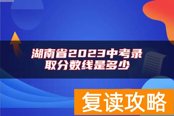 湖南省2023中考录取分数线是多少