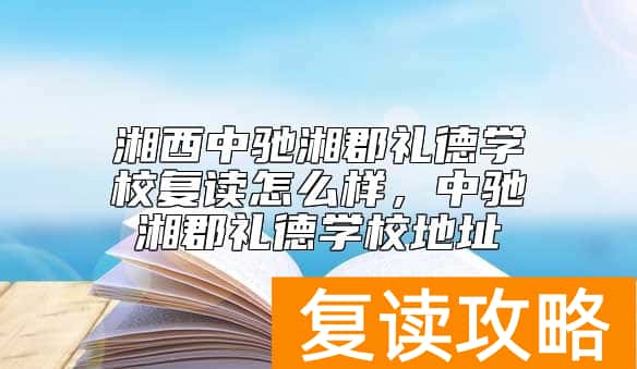湘西中驰湘郡礼德学校复读怎么样，中驰湘郡礼德学校地址