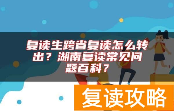 复读生跨省复读怎么转出？湖南复读常见问题百科？