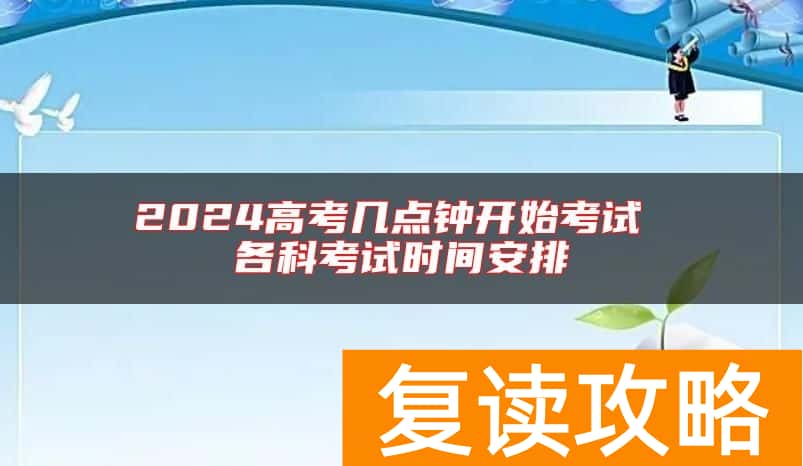 2024高考几点钟开始考试 各科考试时间安排