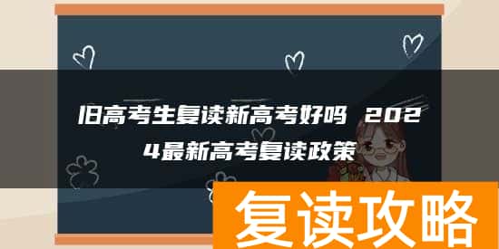 旧高考生复读新高考好吗 2024最新高考复读政策