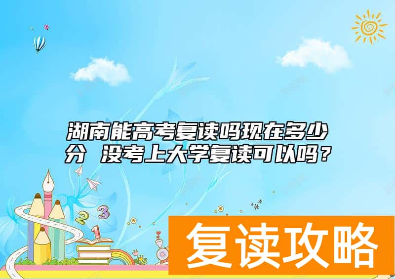 湖南能高考复读吗现在多少分 没考上大学复读可以吗？
