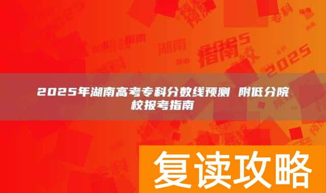 2025年湖南高考专科分数线预测 附低分院校报考指南