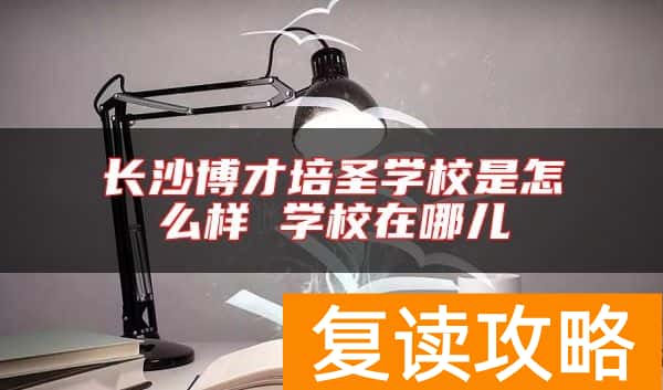 长沙博才培圣学校是怎么样 学校在哪儿