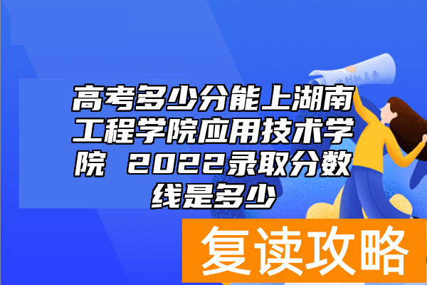 高考多少分能上湖南工程学院应用技术学院 2022录取分数线是多少