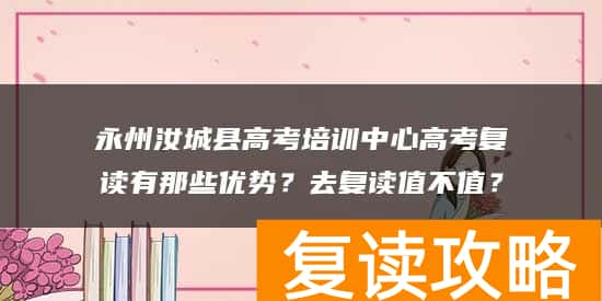 永州汝城县高考培训中心高考复读有那些优势？去复读值不值？