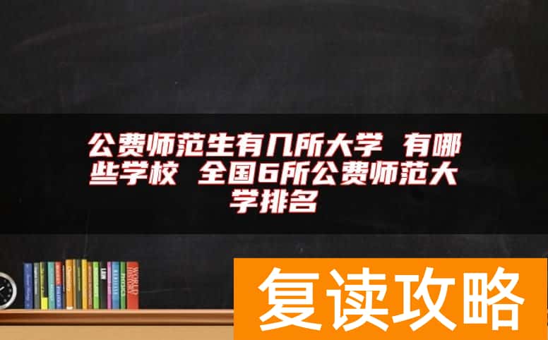 公费师范生有几所大学 有哪些学校 全国6所公费师范大学排名