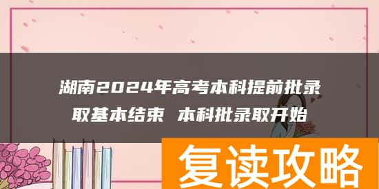 湖南2024年高考本科提前批录取基本结束 本科批录取开始