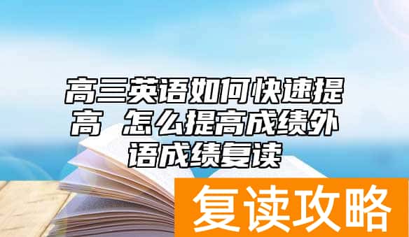 高三英语如何快速提高 怎么提高成绩外语成绩复读