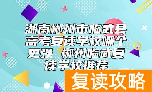 湖南郴州市临武县高考复读学校哪个更强 郴州临武复读学校推荐