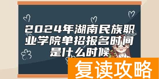 2024年湖南民族职业学院单招报名时间是什么时候
