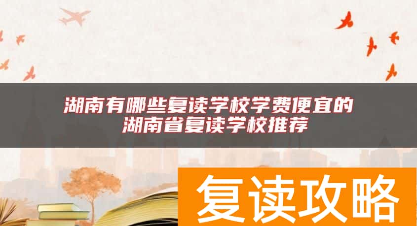 湖南有哪些复读学校学费便宜的 湖南省复读学校推荐