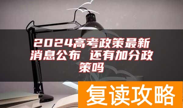 2024高考政策最新消息公布 还有加分政策吗