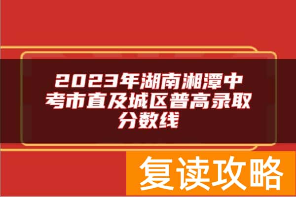 2023年湖南湘潭中考市直及城区普高录取分数线