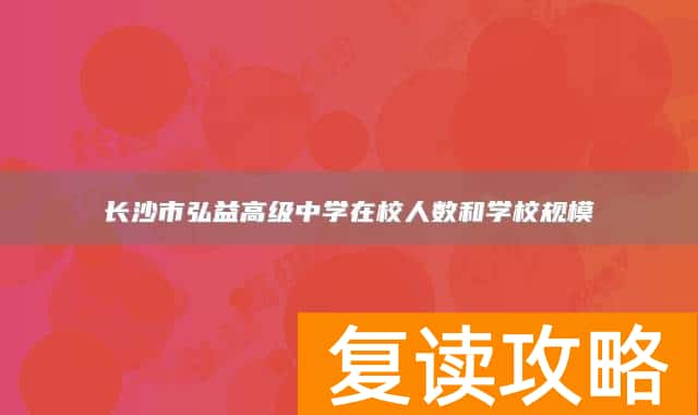 长沙市弘益高级中学在校人数和学校规模