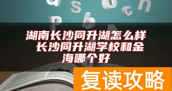 湖南长沙同升湖怎么样 长沙同升湖学校和金海哪个好
