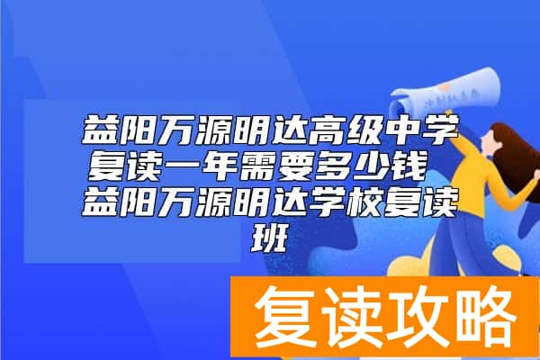益阳万源明达高级中学复读一年需要多少钱 益阳万源明达学校复读班