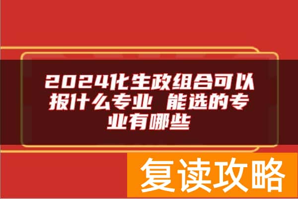 2024化生政组合可以报什么专业 能选的专业有哪些