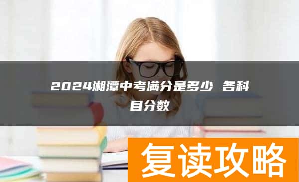 2024湘潭中考满分是多少 各科目分数