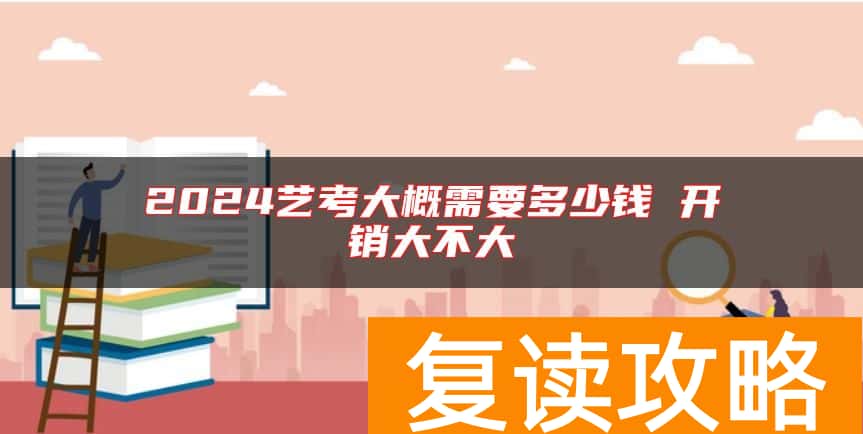 2024艺考大概需要多少钱 开销大不大