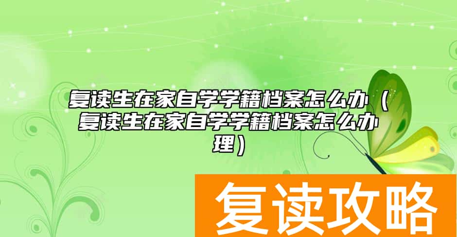 复读生在家自学学籍档案怎么办（复读生在家自学学籍档案怎么办理）