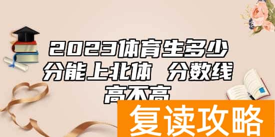 2023体育生多少分能上北体 分数线高不高