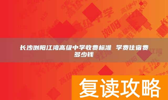 长沙浏阳江湾高级中学收费标准 学费住宿费多少钱