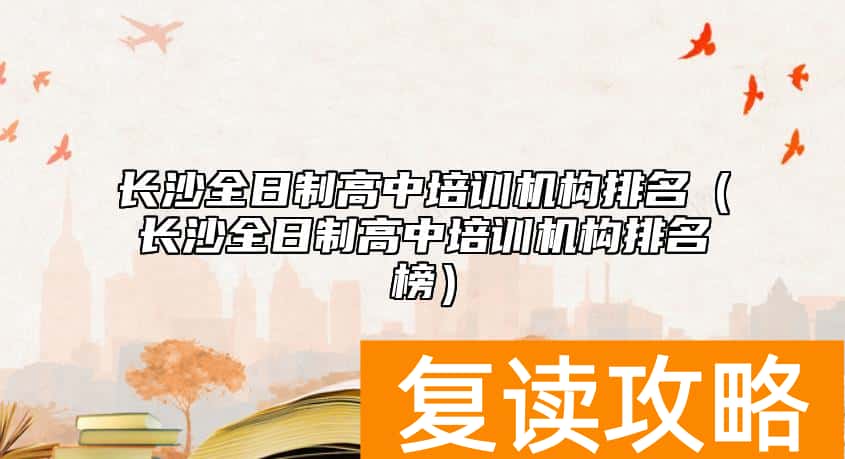 长沙全日制高中培训机构排名（长沙全日制高中培训机构排名榜）