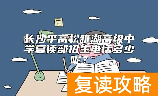 长沙平高松雅湖高级中学复读部招生电话多少呢？