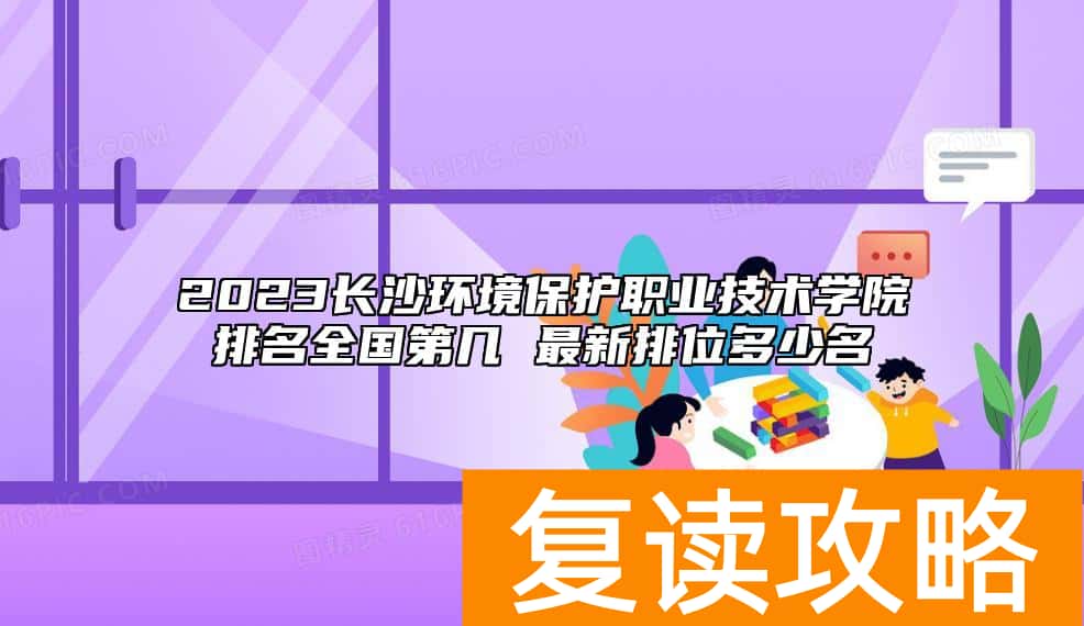 2023长沙环境保护职业技术学院排名全国第几 最新排位多少名