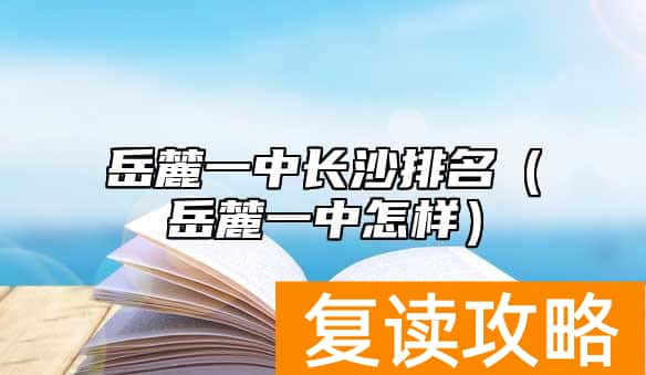 岳麓一中长沙排名（岳麓一中怎样）
