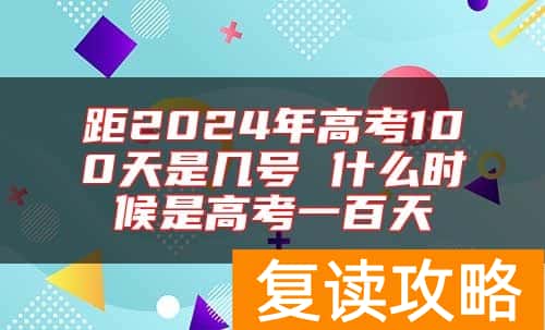 距2024年高考100天是几号 什么时候是高考一百天
