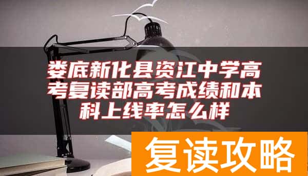娄底新化县资江中学高考复读部高考成绩和本科上线率怎么样
