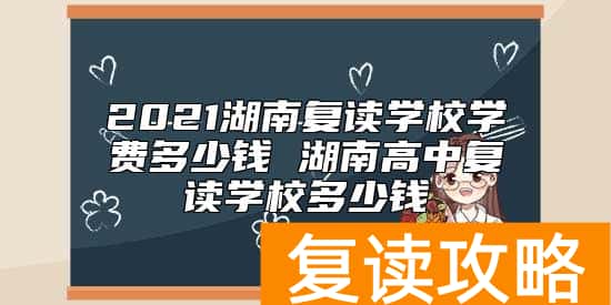 2021湖南复读学校学费多少钱 湖南高中复读学校多少钱