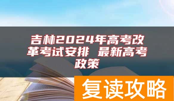 吉林2024年高考改革考试安排 最新高考政策