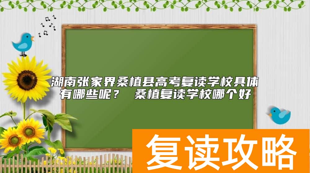 湖南张家界桑植县高考复读学校具体有哪些呢？ 桑植复读学校哪个好