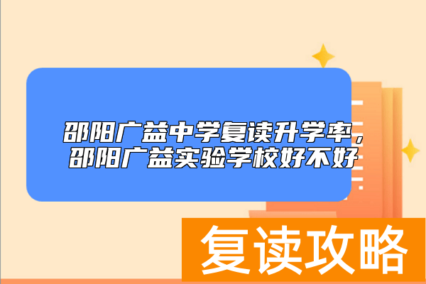 邵阳广益中学复读升学率，邵阳广益实验学校好不好
