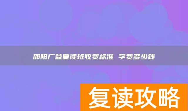 邵阳广益复读班收费标准 学费多少钱