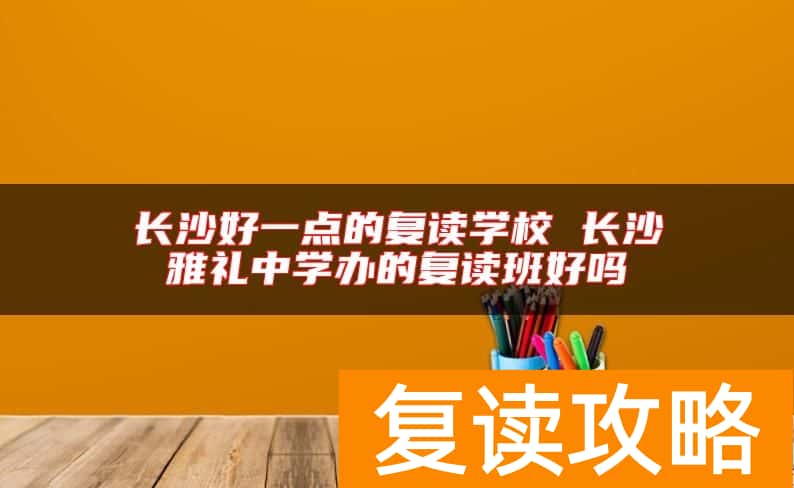长沙好一点的复读学校 长沙雅礼中学办的复读班好吗