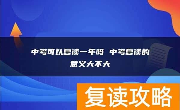 中考可以复读一年吗 中考复读的意义大不大