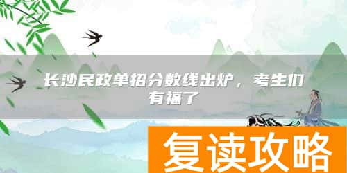 长沙民政单招分数线出炉,考生们有福了