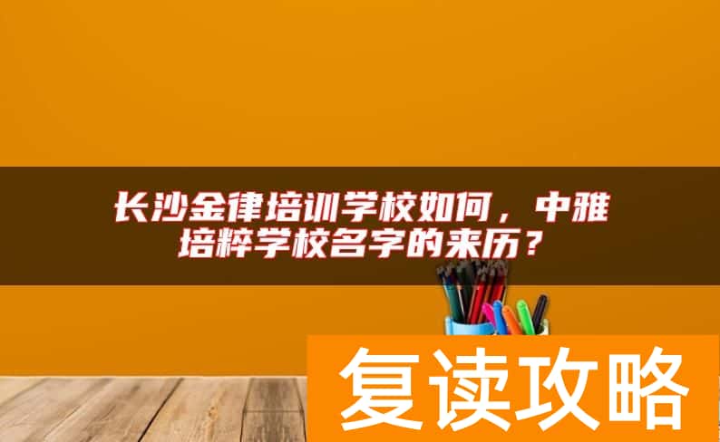 长沙金律培训学校如何,中雅培粹学校名字的来历?