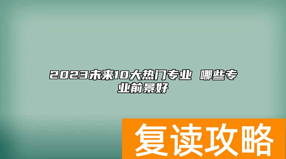 2023未来10大热门专业 哪些专业前景好