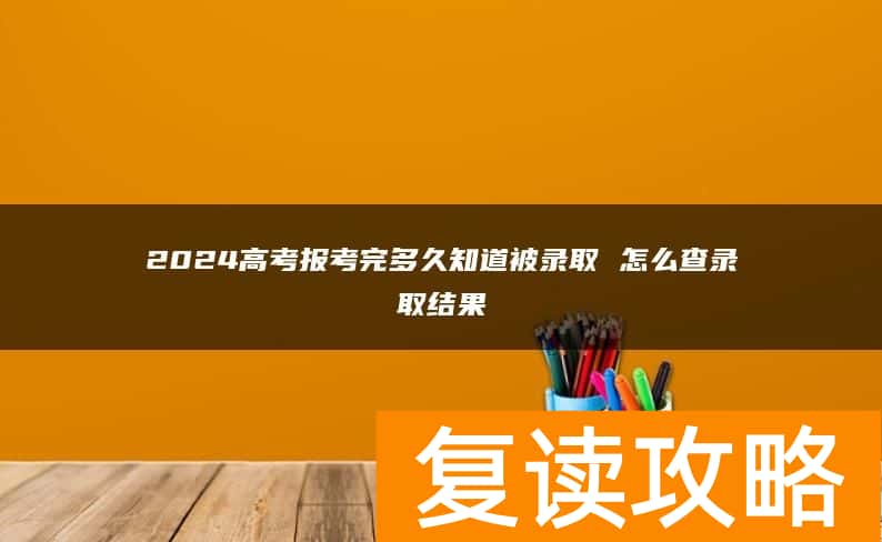 2024高考报考完多久知道被录取 怎么查录取结果