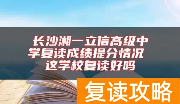 长沙湘一立信高级中学复读成绩提分情况 这学校复读好吗