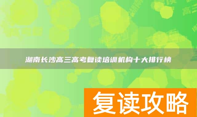 湖南长沙高三高考复读培训机构十大排行榜