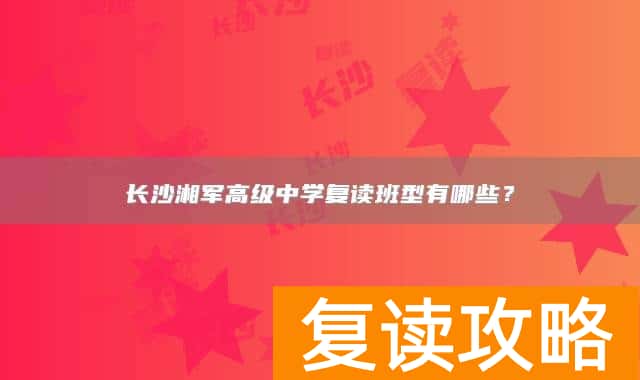 长沙湘军高级中学复读班型有哪些？