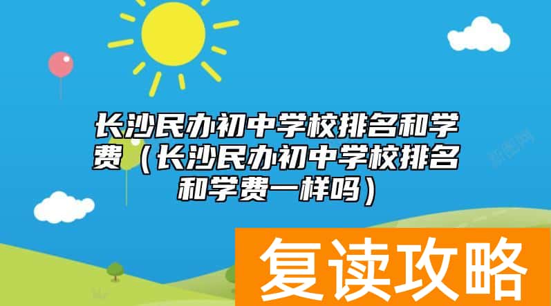 长沙民办初中学校排名和学费（长沙民办初中学校排名和学费一样吗）