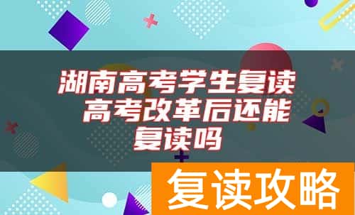 湖南高考学生复读 高考改革后还能复读吗