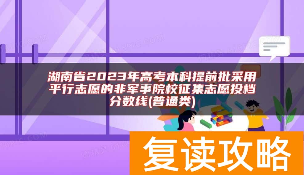 湖南省2023年高考本科提前批采用平行志愿的非军事院校征集志愿投档分数线(普通类)